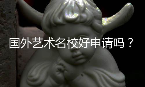 国外艺术名校好申请吗?这些要求你需要了解