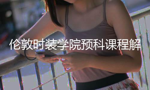 伦敦时装学院预科课程解析