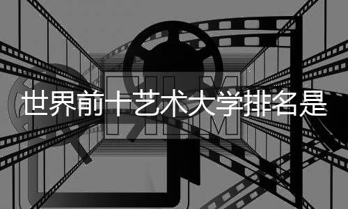世界前十艺术大学排名是怎样的?