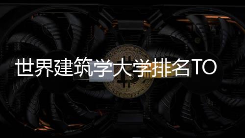 世界建筑学大学排名TOP10榜单谁进了?