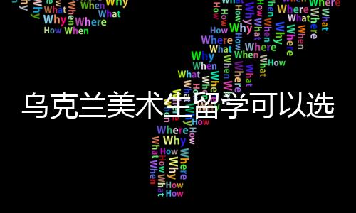乌克兰美术生留学可以选择哪些学校?