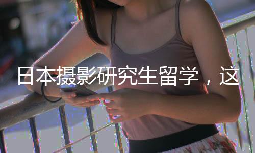 日本摄影研究生留学,这几所院校千万不要错过!