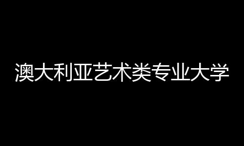 澳大利亚艺术类专业大学,你想选哪所?