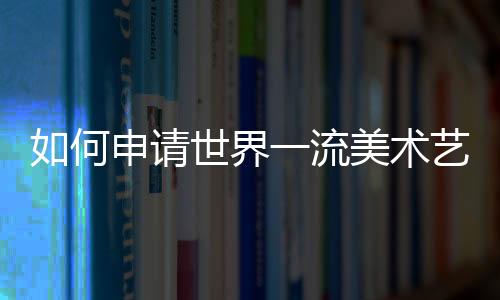 如何申请世界一流美术艺术学院?