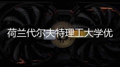 荷兰代尔夫特理工大学优势专业有哪些?