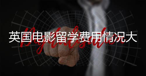 英国电影留学费用情况大揭秘!