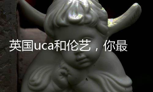 英国uca和伦艺,你最青睐哪所院校?