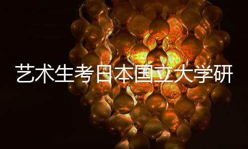 艺术生考日本国立大学研究生日语要求是什么?